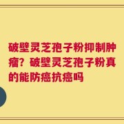 破壁灵芝孢子粉抑制肿瘤？破壁灵芝孢子粉真的能防癌抗癌吗