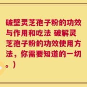 破壁灵芝孢子粉的功效与作用和吃法 破解灵芝孢子粉的功效使用方法，你需要知道的一切。)