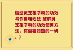 破壁灵芝孢子粉的功效与作用和吃法 破解灵芝孢子粉的功效使用方法，你需要知道的一切。)