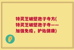特灵芝破壁孢子寺方(特灵芝破壁孢子寺——加强免疫，护佑健康)