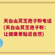 天台山灵芝孢子粉电话(天台山灵芝孢子粉：让健康更贴近自然)