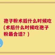 孢子粉术后什么时候吃(术后什么时候吃孢子粉最合适？)