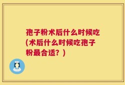 孢子粉术后什么时候吃(术后什么时候吃孢子粉最合适？)