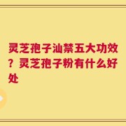灵芝孢子汕禁五大功效？灵芝孢子粉有什么好处