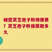 破壁灵芝孢子粉排便黑？灵芝孢子粉保质期多久