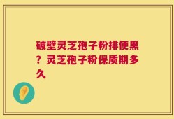破壁灵芝孢子粉排便黑？灵芝孢子粉保质期多久