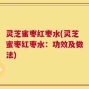 灵芝蜜枣红枣水(灵芝蜜枣红枣水：功效及做法)