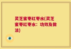 灵芝蜜枣红枣水(灵芝蜜枣红枣水：功效及做法)