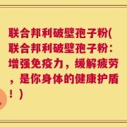联合邦利破壁孢子粉(联合邦利破壁孢子粉：增强免疫力，缓解疲劳，是你身体的健康护盾！)