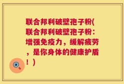 联合邦利破壁孢子粉(联合邦利破壁孢子粉：增强免疫力，缓解疲劳，是你身体的健康护盾！)