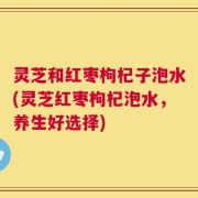灵芝和红枣枸杞子泡水(灵芝红枣枸杞泡水，养生好选择)