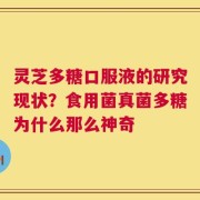 灵芝多糖口服液的研究现状？食用菌真菌多糖为什么那么神奇
