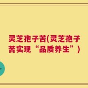 灵芝孢子苦(灵芝孢子苦实现“品质养生”)