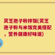 灵芝孢子粉拌饭(灵芝孢子粉与米饭完美搭配，营养健康好味道)