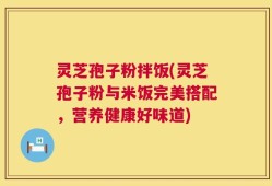 灵芝孢子粉拌饭(灵芝孢子粉与米饭完美搭配，营养健康好味道)