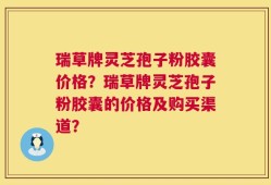 瑞草牌灵芝孢子粉胶囊价格？瑞草牌灵芝孢子粉胶囊的价格及购买渠道？