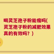 喝灵芝孢子粉能瘦吗(灵芝孢子粉的减肥效果真的有效吗？)