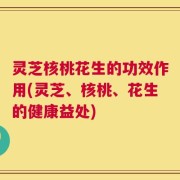 灵芝核桃花生的功效作用(灵芝、核桃、花生的健康益处)
