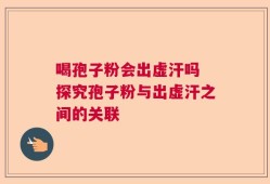 喝孢子粉会出虚汗吗 探究孢子粉与出虚汗之间的关联