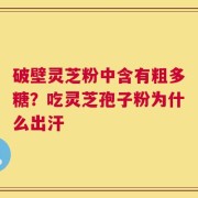 破壁灵芝粉中含有粗多糖？吃灵芝孢子粉为什么出汗