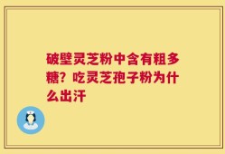 破壁灵芝粉中含有粗多糖？吃灵芝孢子粉为什么出汗