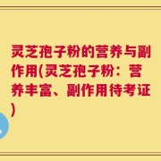 灵芝孢子粉的营养与副作用(灵芝孢子粉：营养丰富、副作用待考证)