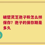 破壁灵芝孢子粉怎么样保存？孢子的保存期是多久