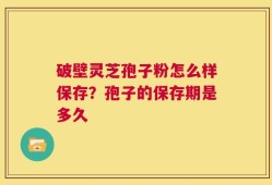 破壁灵芝孢子粉怎么样保存？孢子的保存期是多久