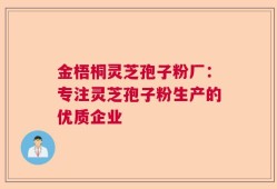 金梧桐灵芝孢子粉厂：专注灵芝孢子粉生产的优质企业