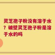 灵芝孢子粉没有溶于水？破壁灵芝孢子粉是溶于水的吗