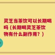 灵芝当茶饮可以长期喝吗 (长期喝灵芝茶饮物有什么副作用？)