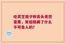 吃灵芝孢子粉舌头竟然变黑，背后隐藏了什么不可告人的？