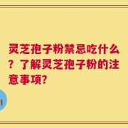灵芝孢子粉禁忌吃什么？了解灵芝孢子粉的注意事项？