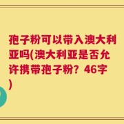 孢子粉可以带入澳大利亚吗(澳大利亚是否允许携带孢子粉？46字)