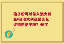 孢子粉可以带入澳大利亚吗(澳大利亚是否允许携带孢子粉？46字)