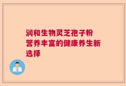润和生物灵芝孢子粉 营养丰富的健康养生新选择