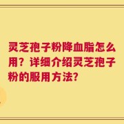 灵芝孢子粉降血脂怎么用？详细介绍灵芝孢子粉的服用方法？