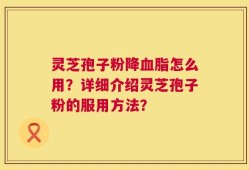 灵芝孢子粉降血脂怎么用？详细介绍灵芝孢子粉的服用方法？