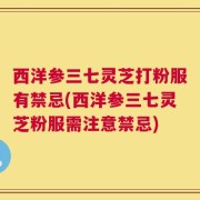 西洋参三七灵芝打粉服有禁忌(西洋参三七灵芝粉服需注意禁忌)