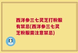 西洋参三七灵芝打粉服有禁忌(西洋参三七灵芝粉服需注意禁忌)