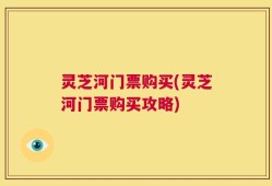 灵芝河门票购买(灵芝河门票购买攻略)