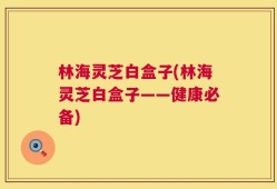 林海灵芝白盒子(林海灵芝白盒子——健康必备)