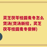 灵芝茯苓桂圆麦冬怎么煲汤(煲汤新招，灵芝茯苓桂圆麦冬尝鲜)