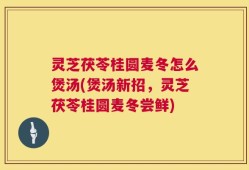 灵芝茯苓桂圆麦冬怎么煲汤(煲汤新招，灵芝茯苓桂圆麦冬尝鲜)