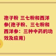 孢子粉 三七粉和西洋参(孢子粉、三七粉和西洋参：三种中药的功效及应用)