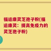 福运康灵芝孢子粉(福运康灵：提高免疫力的灵芝孢子粉)