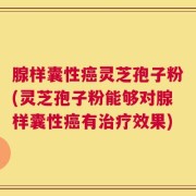 腺样囊性癌灵芝孢子粉(灵芝孢子粉能够对腺样囊性癌有治疗效果)