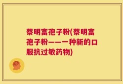 蔡明富孢子粉(蔡明富孢子粉——一种新的口服抗过敏药物)