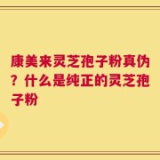 康美来灵芝孢子粉真伪？什么是纯正的灵芝孢子粉