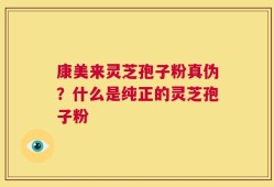康美来灵芝孢子粉真伪？什么是纯正的灵芝孢子粉